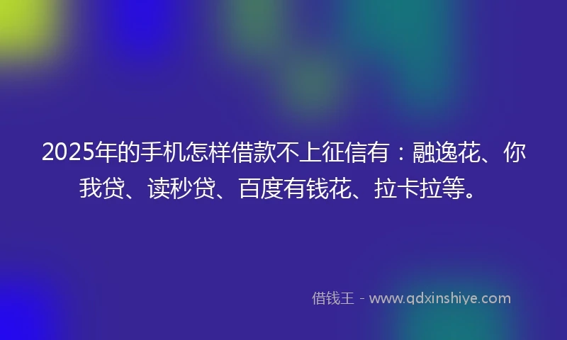 2025年的手机怎样借款不上征信有：融逸花、你我贷、读秒贷、百度有钱花、拉卡拉等。