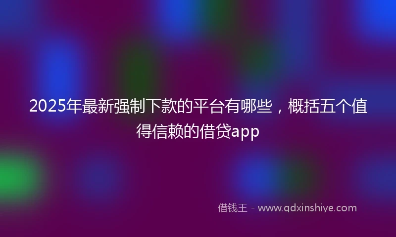 2025年最新强制下款的平台有哪些，概括五个值得信赖的借贷app