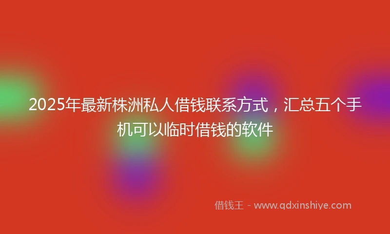 2025年最新株洲私人借钱联系方式，汇总五个手机可以临时借钱的软件