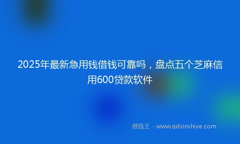 2025年最新急用钱借钱可靠吗，盘点五个芝麻信用600贷款软件