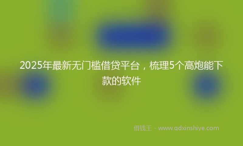 2025年最新无门槛借贷平台，梳理5个高炮能下款的软件