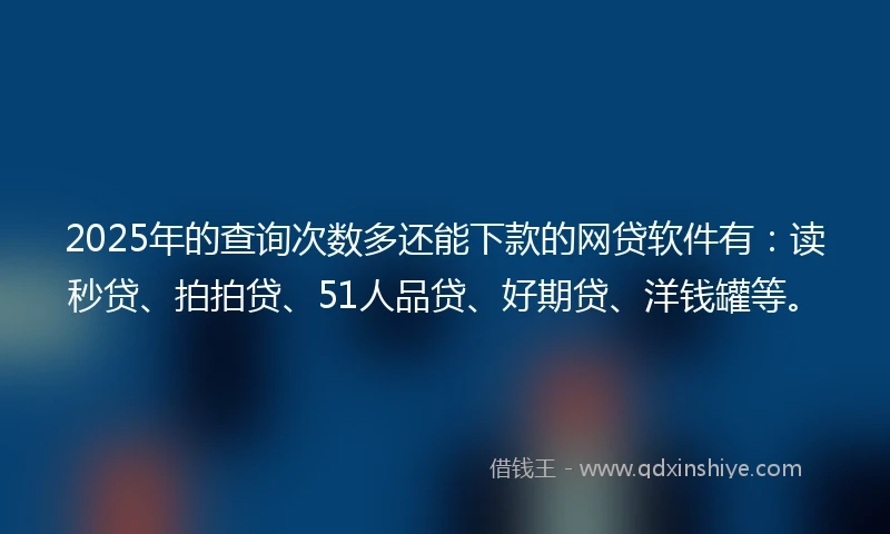 2025年的查询次数多还能下款的网贷软件有：读秒贷、拍拍贷、51人品贷、好期贷、洋钱罐等。