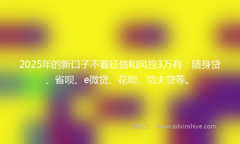 2025年的新口子不看征信和风控3万有：随身贷、省呗、e微贷、花呗、功夫贷等。