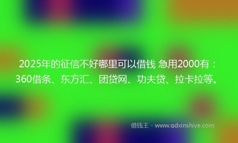 2025年的征信不好哪里可以借钱 急用2000有：360借条、东方汇、团贷网、功夫贷、拉卡拉等。