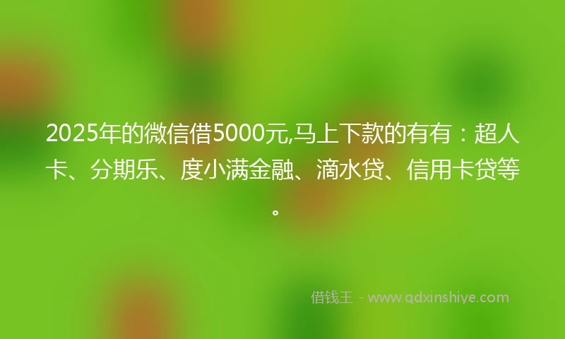 2025年的微信借5000元,马上下款的有有：超人卡、分期乐、度小满金融、滴水贷、信用卡贷等。