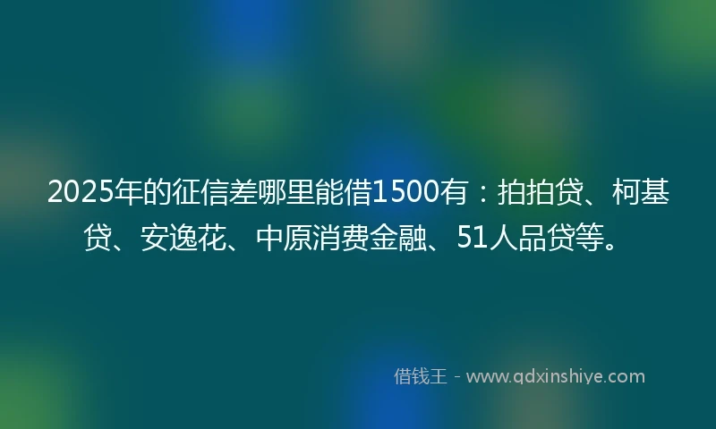 2025年的征信差哪里能借1500有：拍拍贷、柯基贷、安逸花、中原消费金融、51人品贷等。