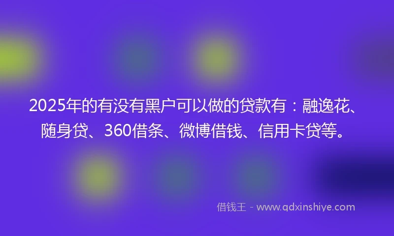 2025年的有没有黑户可以做的贷款有:融逸花、随身贷、360借条、微博借钱、信用卡贷等。