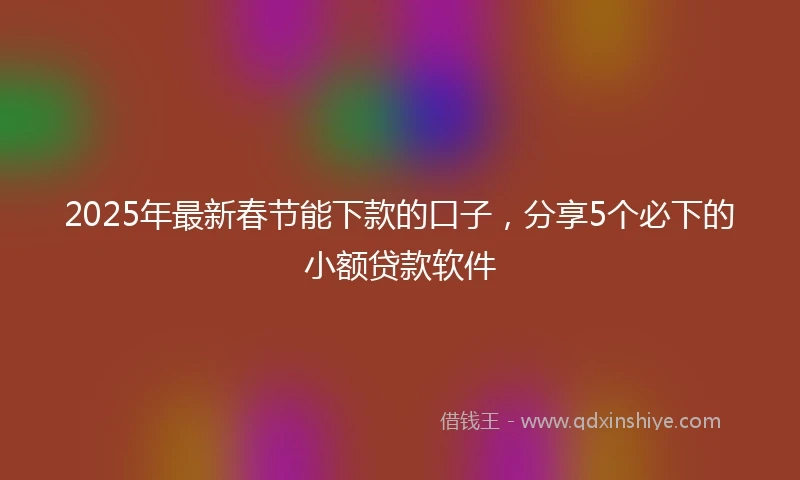 2025年最新春节能下款的口子，分享5个必下的小额贷款软件