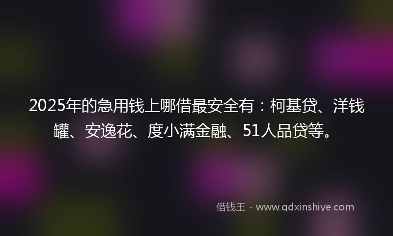2025年的急用钱上哪借最安全有：柯基贷、洋钱罐、安逸花、度小满金融、51人品贷等。
