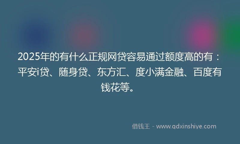 2025年的有什么正规网贷容易通过额度高的有：平安i贷、随身贷、东方汇、度小满金融、百度有钱花等。