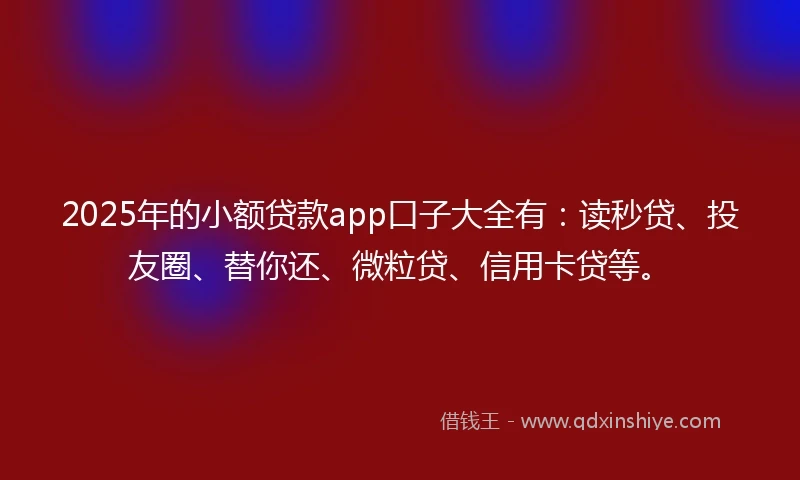 2025年的小额贷款app口子大全有：读秒贷、投友圈、替你还、微粒贷、信用卡贷等。