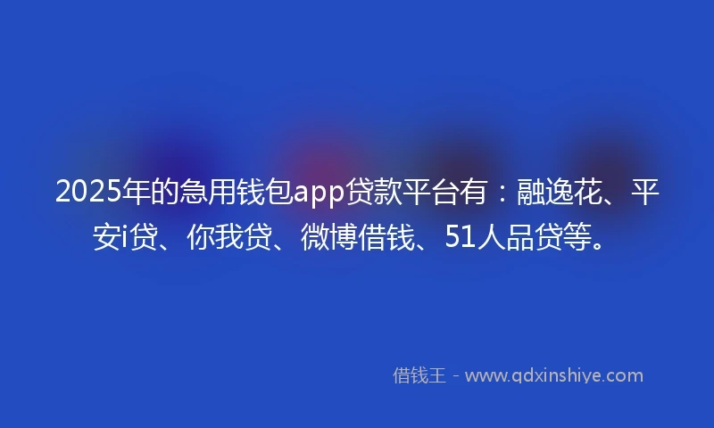 2025年的急用钱包app贷款平台有：融逸花、平安i贷、你我贷、微博借钱、51人品贷等。