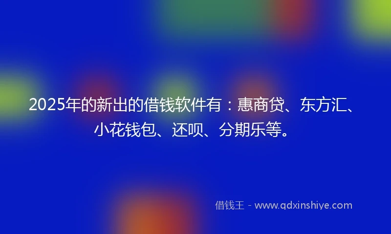 2025年的新出的借钱软件有：惠商贷、东方汇、小花钱包、还呗、分期乐等。
