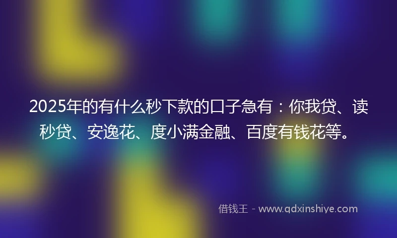 2025年的有什么秒下款的口子急有：你我贷、读秒贷、安逸花、度小满金融、百度有钱花等。