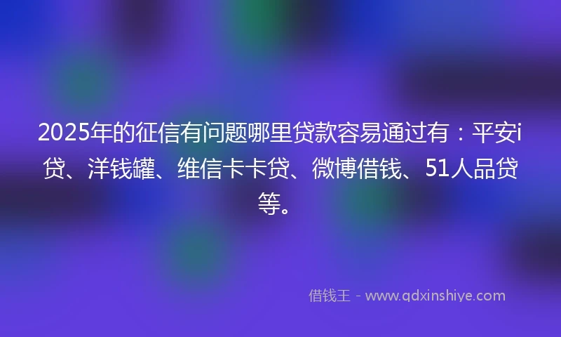 2025年的征信有问题哪里贷款容易通过有：平安i贷、洋钱罐、维信卡卡贷、微博借钱、51人品贷等。