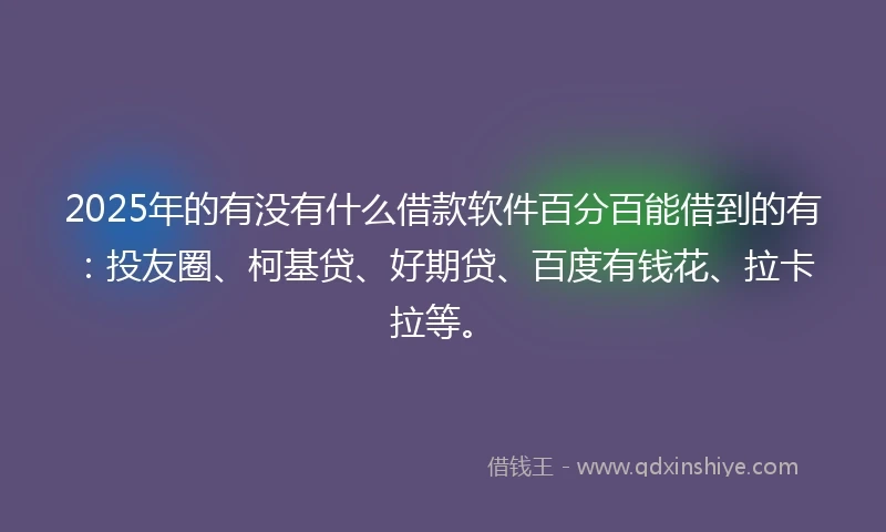 2025年的有没有什么借款软件百分百能借到的有：投友圈、柯基贷、好期贷、百度有钱花、拉卡拉等。