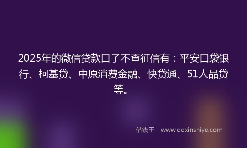 2025年的微信贷款口子不查征信有：平安口袋银行、柯基贷、中原消费金融、快贷通、51人品贷等。