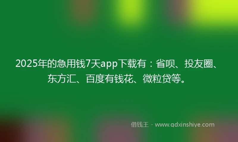 2025年的急用钱7天app下载有：省呗、投友圈、东方汇、百度有钱花、微粒贷等。