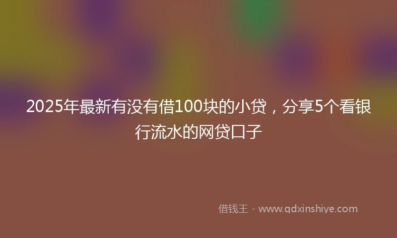2025年最新有没有借100块的小贷，分享5个看银行流水的网贷口子