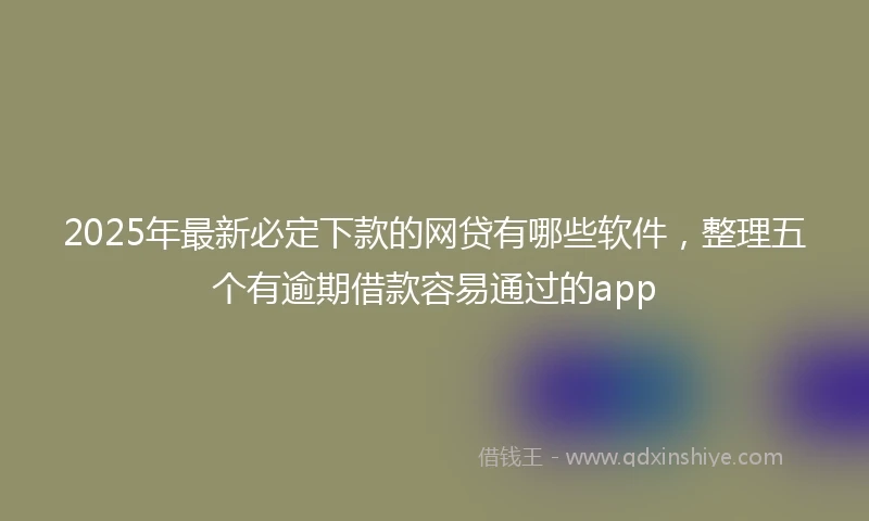 2025年最新必定下款的网贷有哪些软件，整理五个有逾期借款容易通过的app