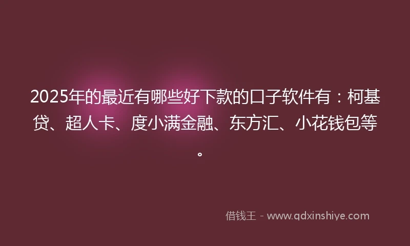2025年的最近有哪些好下款的口子软件有：柯基贷、超人卡、度小满金融、东方汇、小花钱包等。