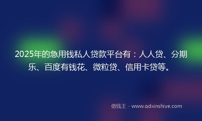 2025年的急用钱私人贷款平台有：人人贷、分期乐、百度有钱花、微粒贷、信用卡贷等。