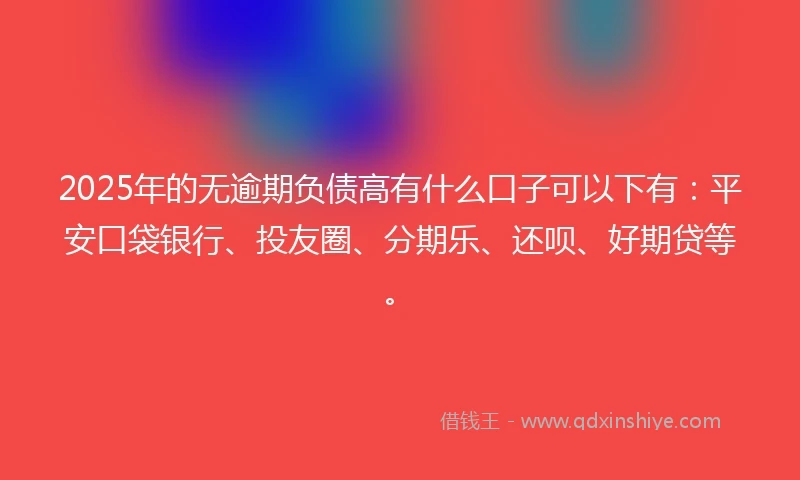 2025年的无逾期负债高有什么口子可以下有：平安口袋银行、投友圈、分期乐、还呗、好期贷等。