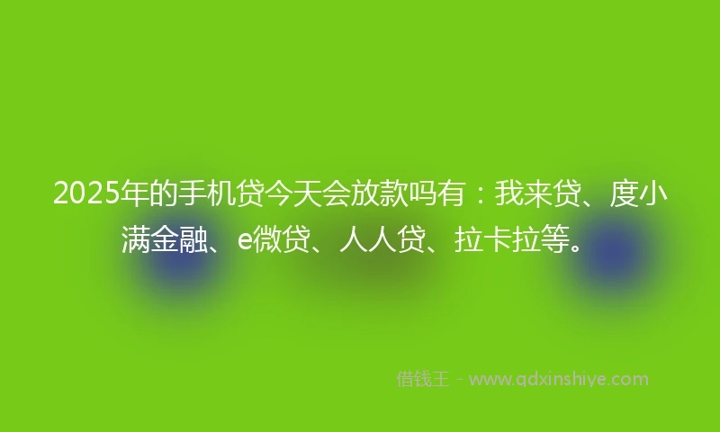 2025年的手机贷今天会放款吗有：我来贷、度小满金融、e微贷、人人贷、拉卡拉等。