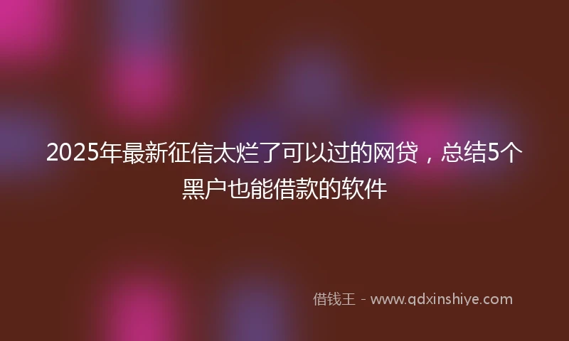 2025年最新征信太烂了可以过的网贷，总结5个黑户也能借款的软件