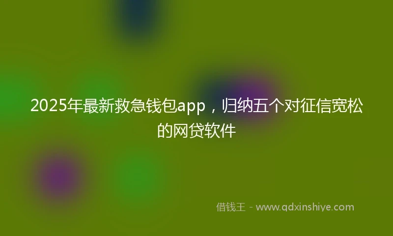 2025年最新救急钱包app，归纳五个对征信宽松的网贷软件