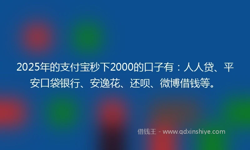 2025年的支付宝秒下2000的口子有：人人贷、平安口袋银行、安逸花、还呗、微博借钱等。