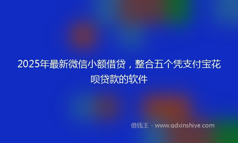 2025年最新微信小额借贷，整合五个凭支付宝花呗贷款的软件