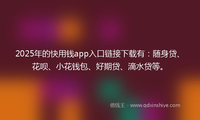 2025年的快用钱app入口链接下载有：随身贷、花呗、小花钱包、好期贷、滴水贷等。