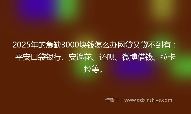 2025年的急缺3000块钱怎么办网贷又贷不到有：平安口袋银行、安逸花、还呗、微博借钱、拉卡拉等。