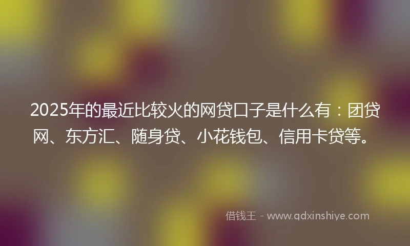 2025年的最近比较火的网贷口子是什么有：团贷网、东方汇、随身贷、小花钱包、信用卡贷等。