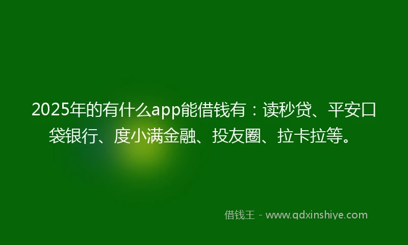 2025年的有什么app能借钱有：读秒贷、平安口袋银行、度小满金融、投友圈、拉卡拉等。