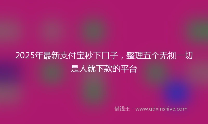 2025年最新支付宝秒下口子，整理五个无视一切是人就下款的平台