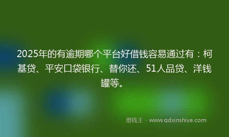 2025年的有逾期哪个平台好借钱容易通过有：柯基贷、平安口袋银行、替你还、51人品贷、洋钱罐等。