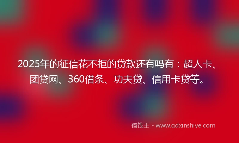 2025年的征信花不拒的贷款还有吗有：超人卡、团贷网、360借条、功夫贷、信用卡贷等。