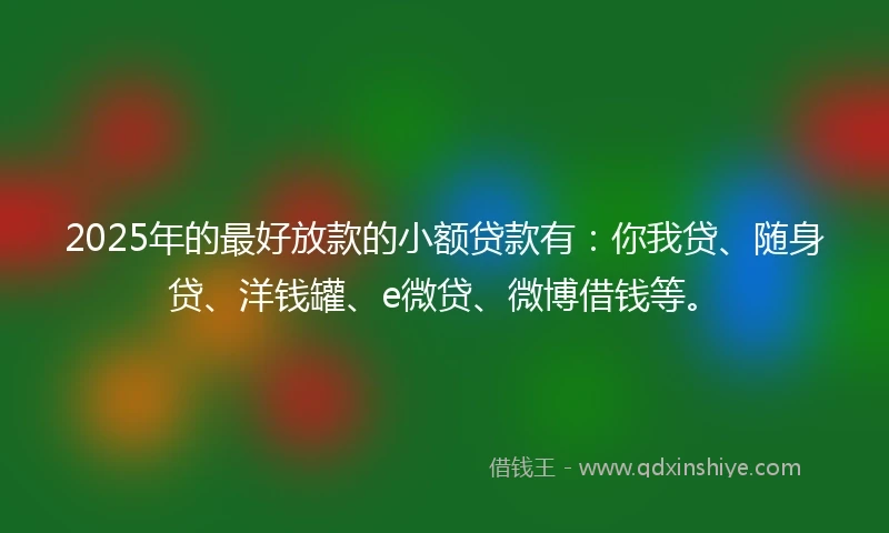 2025年的最好放款的小额贷款有：你我贷、随身贷、洋钱罐、e微贷、微博借钱等。
