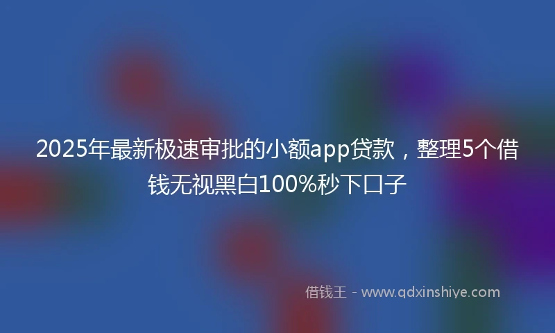 2025年最新极速审批的小额app贷款，整理5个借钱无视黑白100%秒下口子