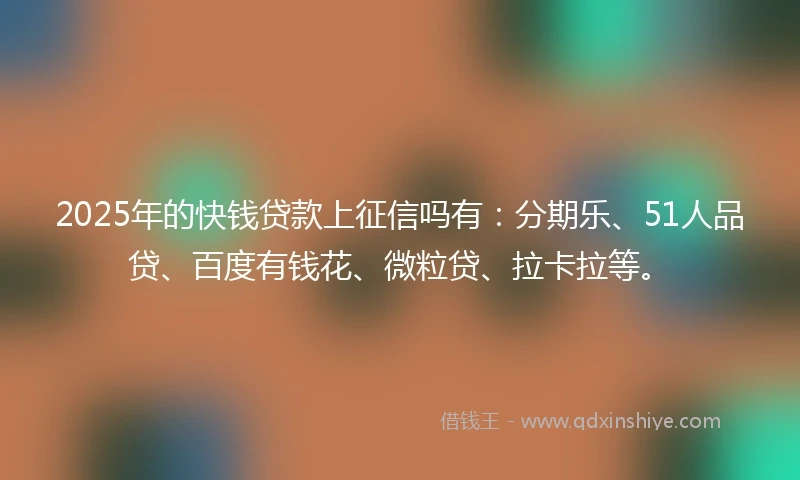 2025年的快钱贷款上征信吗有：分期乐、51人品贷、百度有钱花、微粒贷、拉卡拉等。