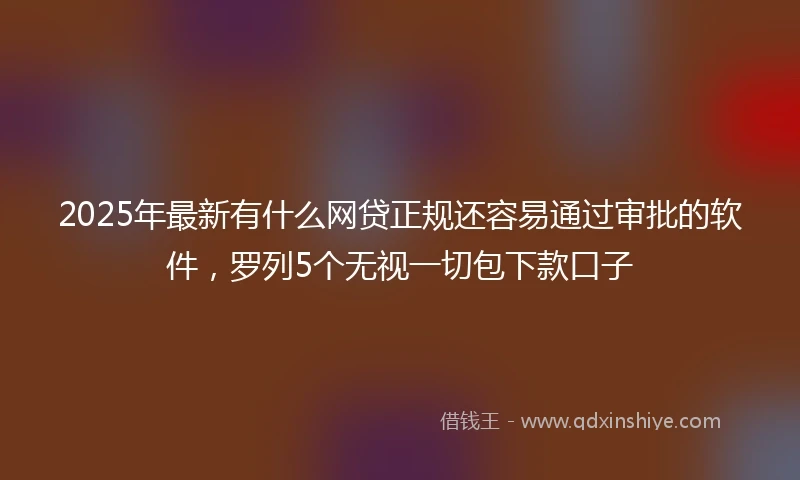 2025年最新有什么网贷正规还容易通过审批的软件，罗列5个无视一切包下款口子