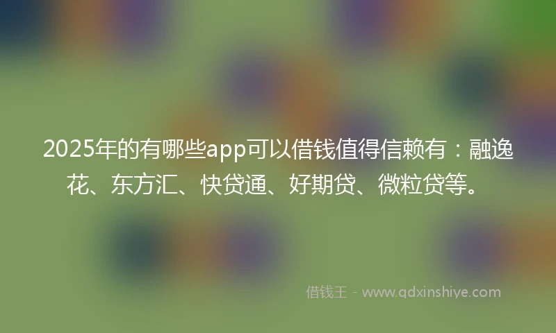 2025年的有哪些app可以借钱值得信赖有：融逸花、东方汇、快贷通、好期贷、微粒贷等。