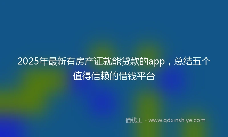 2025年最新有房产证就能贷款的app，总结五个值得信赖的借钱平台