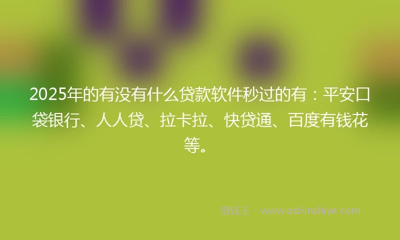 2025年的有没有什么贷款软件秒过的有：平安口袋银行、人人贷、拉卡拉、快贷通、百度有钱花等。