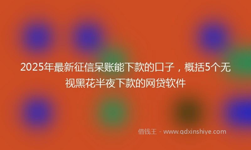 2025年最新征信呆账能下款的口子，概括5个无视黑花半夜下款的网贷软件
