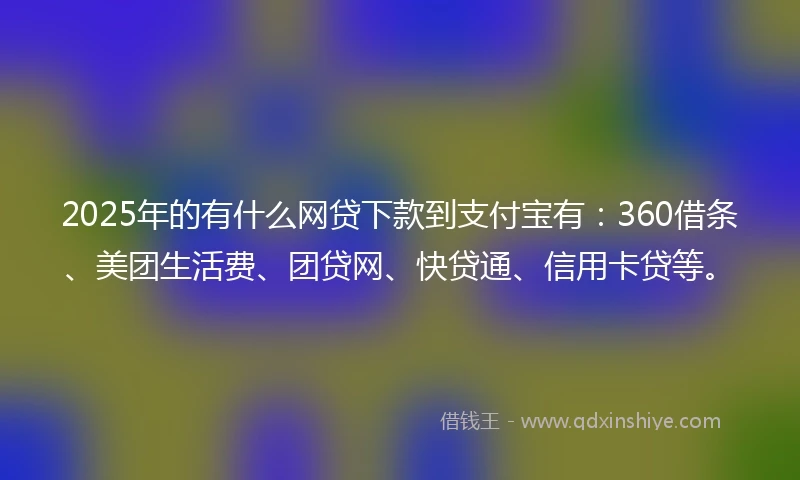 2025年的有什么网贷下款到支付宝有：360借条、美团生活费、团贷网、快贷通、信用卡贷等。