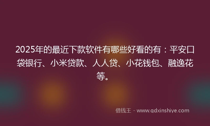 2025年的最近下款软件有哪些好看的有：平安口袋银行、小米贷款、人人贷、小花钱包、融逸花等。
