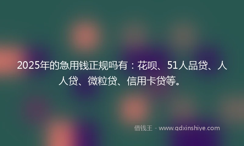 2025年的急用钱正规吗有：花呗、51人品贷、人人贷、微粒贷、信用卡贷等。